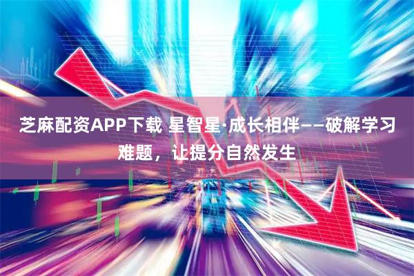 芝麻配資APP下載 星智星·成長相伴——破解學(xué)習(xí)難題，讓提分自然發(fā)生