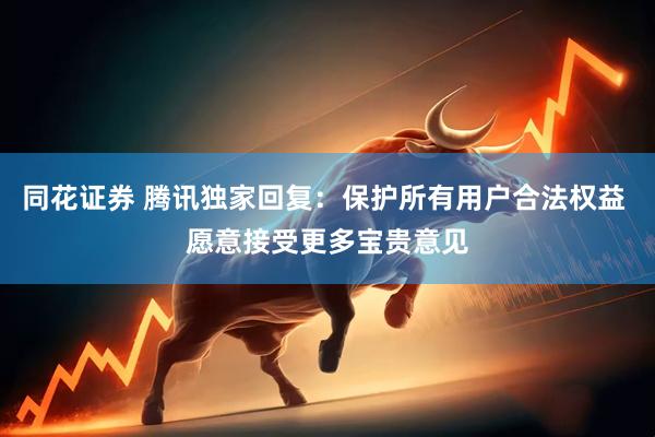 同花證券 騰訊獨(dú)家回復(fù)：保護(hù)所有用戶(hù)合法權(quán)益 愿意接受更多寶貴意見(jiàn)
