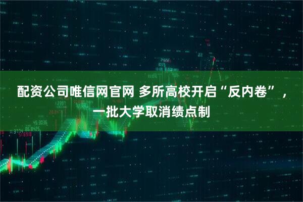 配資公司唯信網(wǎng)官網(wǎng) 多所高校開(kāi)啟“反內(nèi)卷” ，一批大學(xué)取消績(jī)點(diǎn)制
